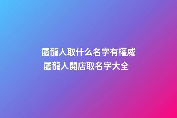 屬龍人取什么名字有權威 屬龍人開店取名字大全-第1張-店鋪起名-玄機派